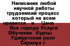 Написание любой научной работы трудоемкий процесс, который не всем нравится...и  › Цена ­ 550 - Все города Услуги » Обучение. Курсы   . Удмуртская респ.,Сарапул г.